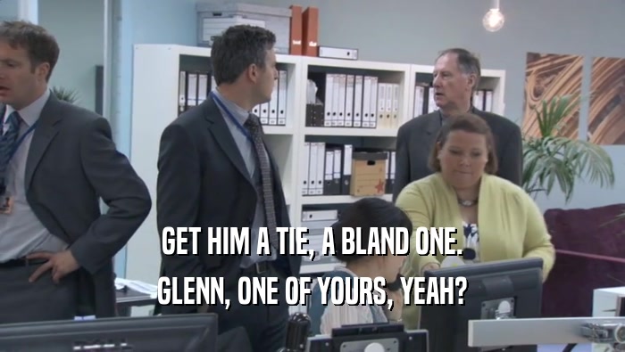 GET HIM A TIE, A BLAND ONE. GLENN, ONE OF YOURS, YEAH? 