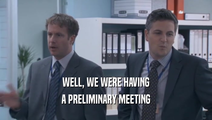 WELL, WE WERE HAVING A PRELIMINARY MEETING A PRELIMINARY MEETING