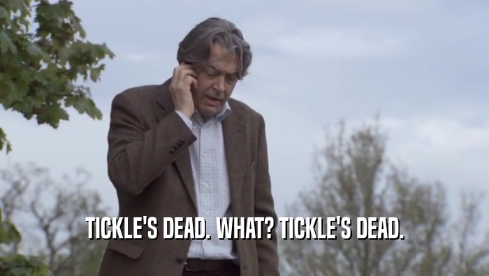 TICKLE'S DEAD. WHAT? TICKLE'S DEAD.  