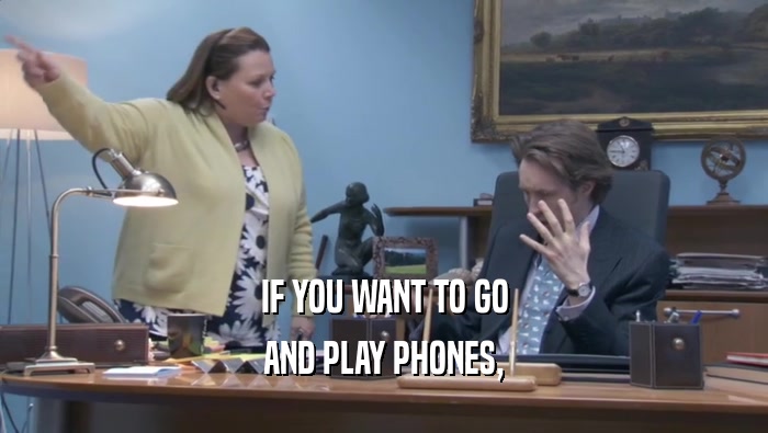 IF YOU WANT TO GO AND PLAY PHONES, AND PLAY PHONES,