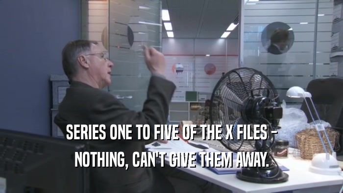 SERIES ONE TO FIVE OF THE X FILES -
 NOTHING, CAN'T GIVE THEM AWAY.
 