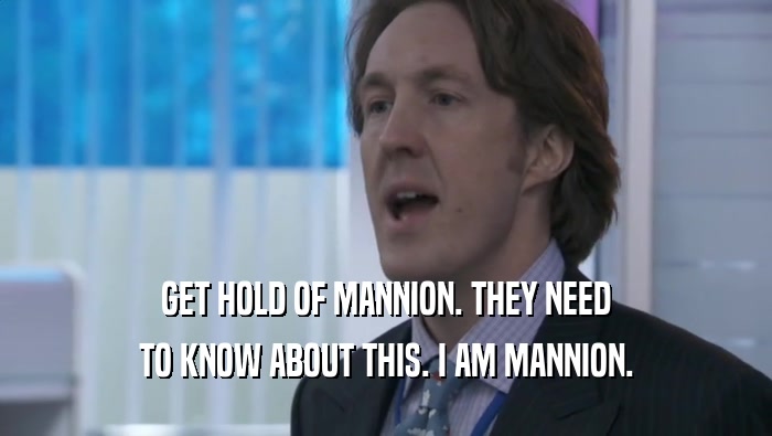 GET HOLD OF MANNION. THEY NEED TO KNOW ABOUT THIS. I AM MANNION. 