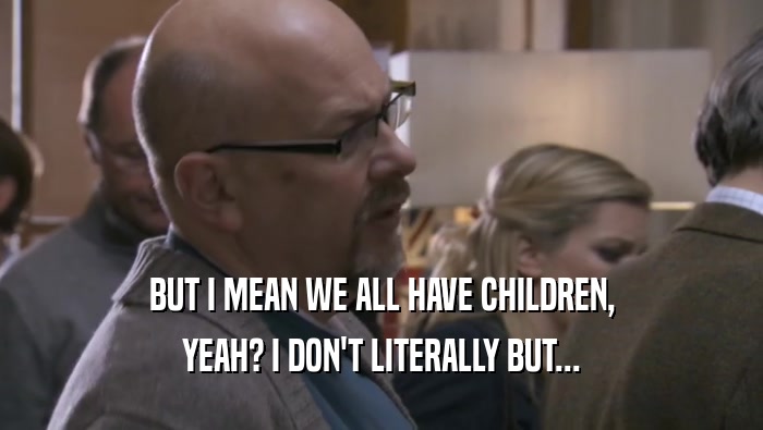 BUT I MEAN WE ALL HAVE CHILDREN, YEAH? I DON'T LITERALLY BUT... 