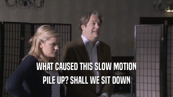 WHAT CAUSED THIS SLOW MOTION PILE UP? SHALL WE SIT DOWN PILE UP? SHALL WE SIT DOWN
