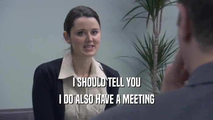 I SHOULD TELL YOU I DO ALSO HAVE A MEETING I DO ALSO HAVE A MEETING