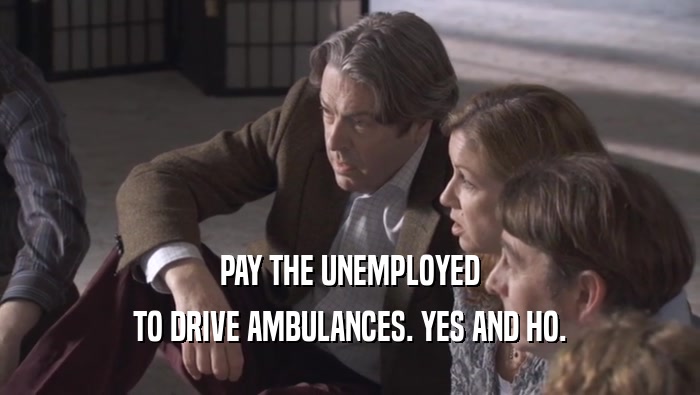 PAY THE UNEMPLOYED TO DRIVE AMBULANCES. YES AND HO. 