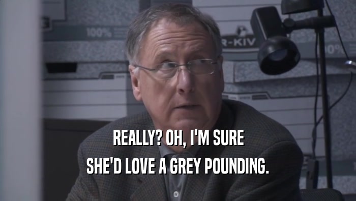 REALLY? OH, I'M SURE SHE'D LOVE A GREY POUNDING. 