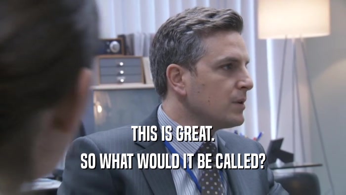 THIS IS GREAT. SO WHAT WOULD IT BE CALLED? SO WHAT WOULD IT BE CALLED?