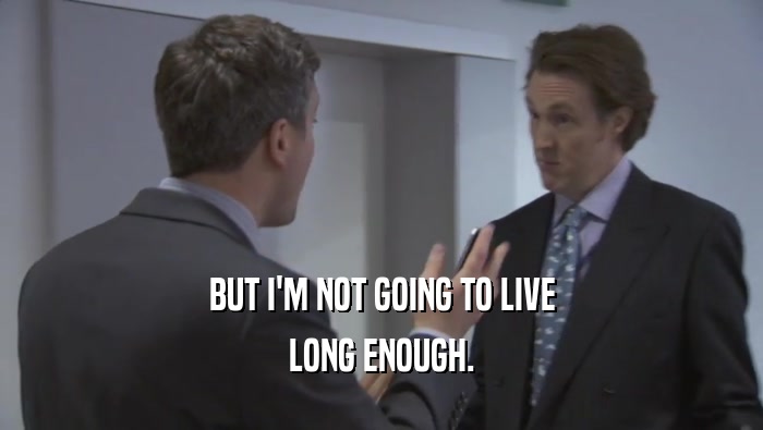 BUT I'M NOT GOING TO LIVE LONG ENOUGH. 