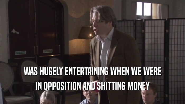 WAS HUGELY ENTERTAINING WHEN WE WERE IN OPPOSITION AND SHITTING MONEY 