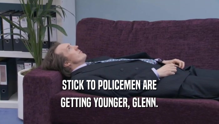 STICK TO POLICEMEN ARE GETTING YOUNGER, GLENN. 