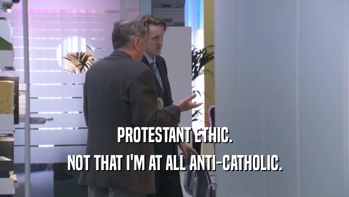 PROTESTANT ETHIC.
 NOT THAT I'M AT ALL ANTI-CATHOLIC.
 