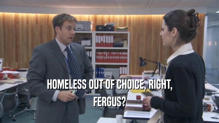 HOMELESS OUT OF CHOICE, RIGHT, FERGUS? 