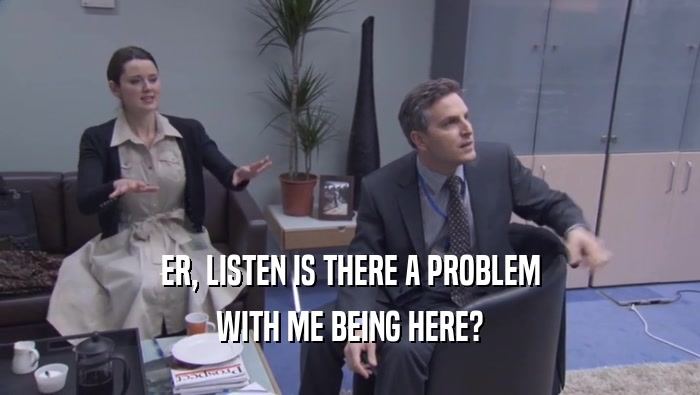ER, LISTEN IS THERE A PROBLEM WITH ME BEING HERE? 