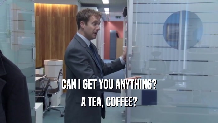 CAN I GET YOU ANYTHING? A TEA, COFFEE? 