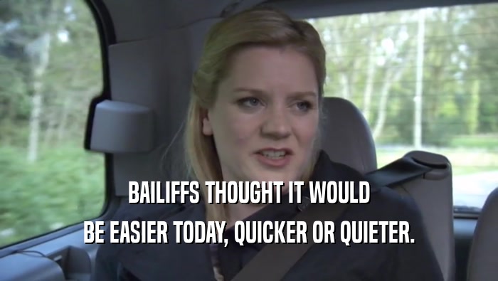 BAILIFFS THOUGHT IT WOULD BE EASIER TODAY, QUICKER OR QUIETER. 
