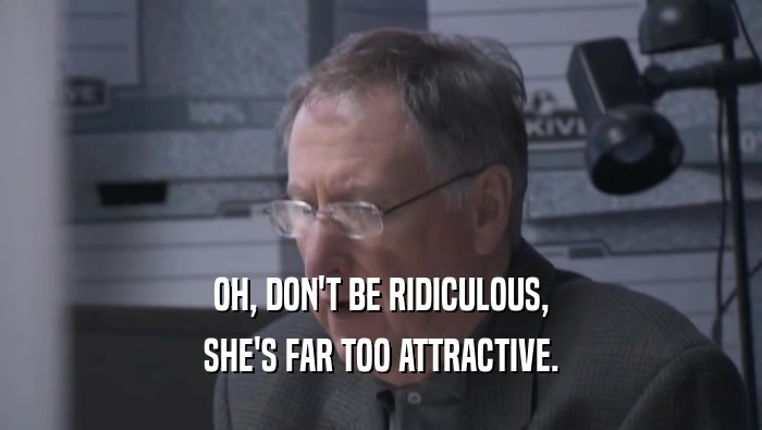 OH, DON'T BE RIDICULOUS, SHE'S FAR TOO ATTRACTIVE. 