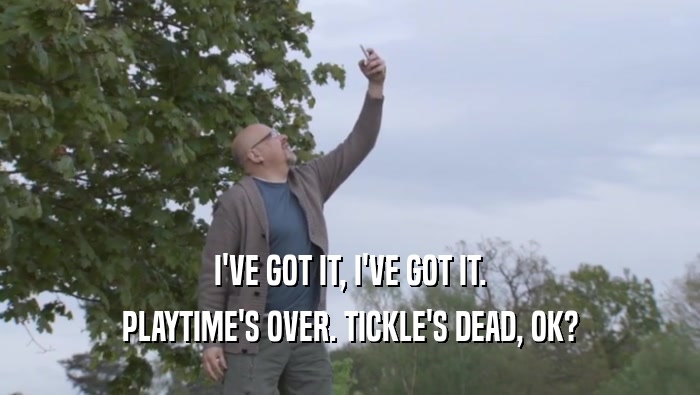 I'VE GOT IT, I'VE GOT IT. PLAYTIME'S OVER. TICKLE'S DEAD, OK? 