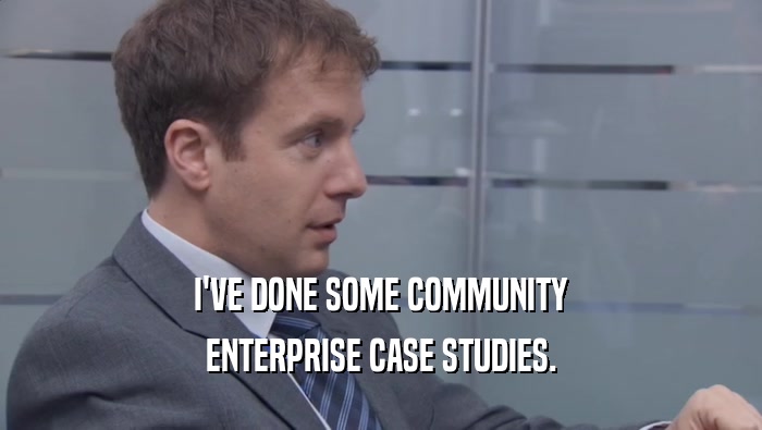 I'VE DONE SOME COMMUNITY ENTERPRISE CASE STUDIES. 