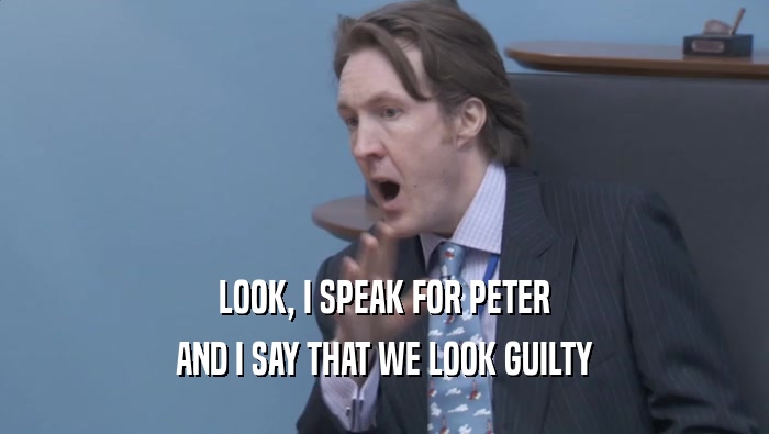 LOOK, I SPEAK FOR PETER
 AND I SAY THAT WE LOOK GUILTY
 AND I SAY THAT WE LOOK GUILTY
