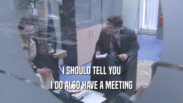 I SHOULD TELL YOU I DO ALSO HAVE A MEETING I DO ALSO HAVE A MEETING