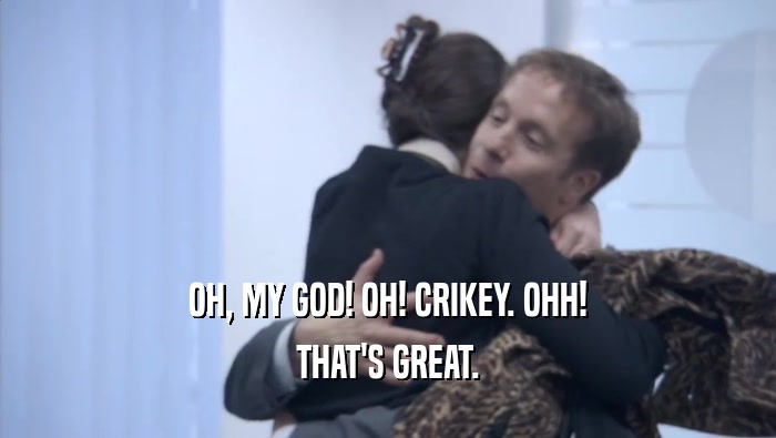 OH, MY GOD! OH! CRIKEY. OHH! THAT'S GREAT. 