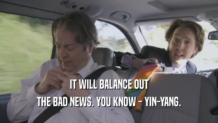 IT WILL BALANCE OUT
 THE BAD NEWS. YOU KNOW - YIN-YANG.
 