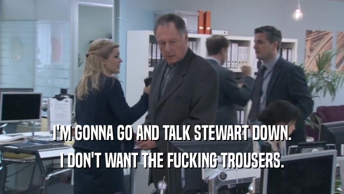 I'M GONNA GO AND TALK STEWART DOWN. I DON'T WANT THE FUCKING TROUSERS. 