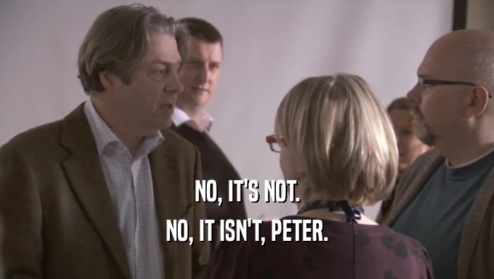 NO, IT'S NOT. NO, IT ISN'T, PETER. 