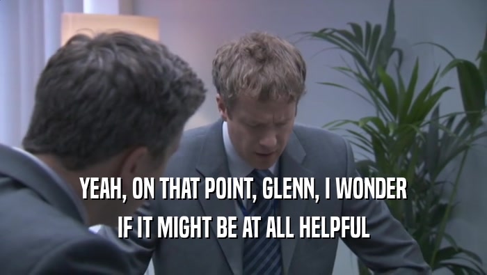 YEAH, ON THAT POINT, GLENN, I WONDER
 IF IT MIGHT BE AT ALL HELPFUL
 