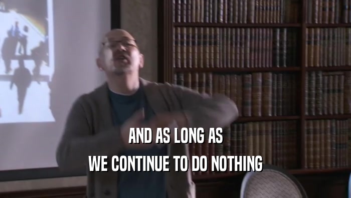 AND AS LONG AS WE CONTINUE TO DO NOTHING WE CONTINUE TO DO NOTHING