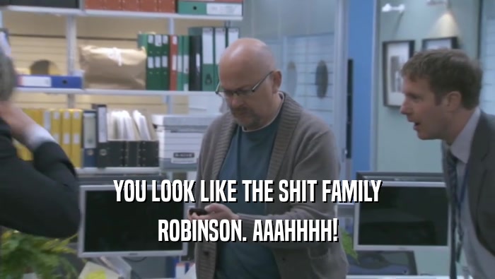 YOU LOOK LIKE THE SHIT FAMILY ROBINSON. AAAHHHH! 