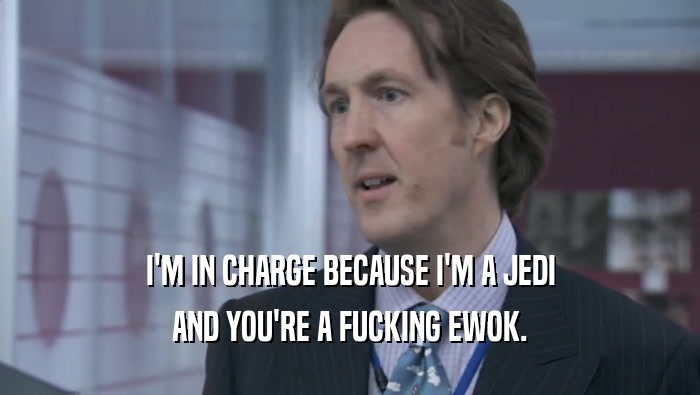 I'M IN CHARGE BECAUSE I'M A JEDI AND YOU'RE A FUCKING EWOK. 