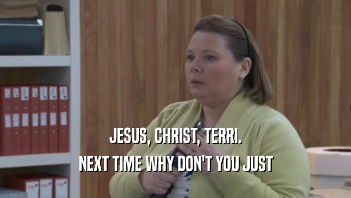 JESUS, CHRIST, TERRI.
 NEXT TIME WHY DON'T YOU JUST
 NEXT TIME WHY DON'T YOU JUST
