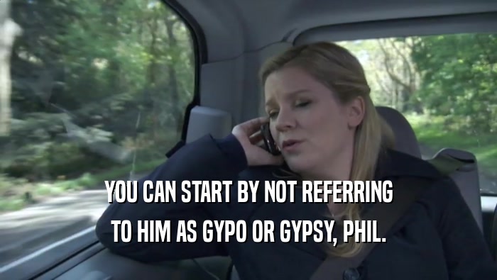 YOU CAN START BY NOT REFERRING TO HIM AS GYPO OR GYPSY, PHIL. 