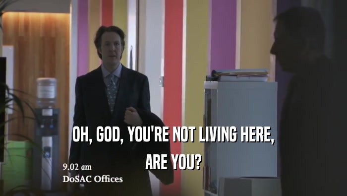 OH, GOD, YOU'RE NOT LIVING HERE, ARE YOU? 