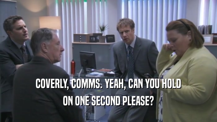 COVERLY, COMMS. YEAH, CAN YOU HOLD ON ONE SECOND PLEASE? 