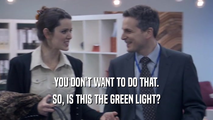 YOU DON'T WANT TO DO THAT. SO, IS THIS THE GREEN LIGHT? 