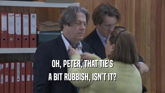OH, PETER, THAT TIE'S
 A BIT RUBBISH, ISN'T IT?
 