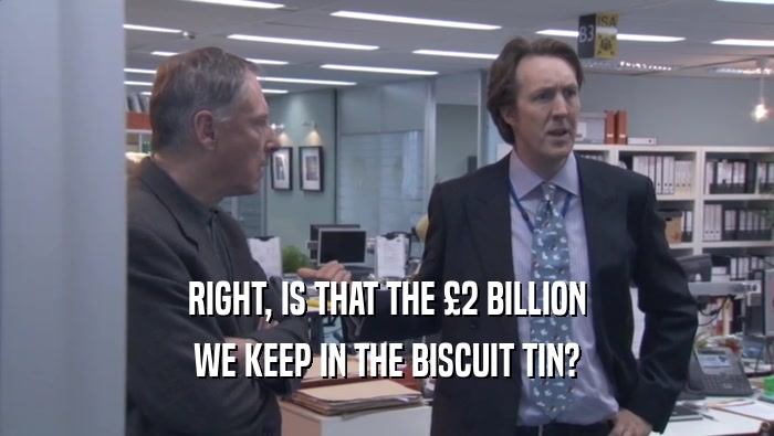 RIGHT, IS THAT THE £2 BILLION
 WE KEEP IN THE BISCUIT TIN?
 