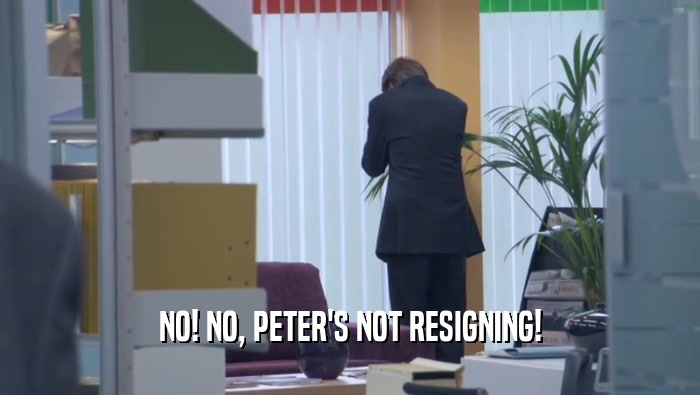 NO! NO, PETER'S NOT RESIGNING!  