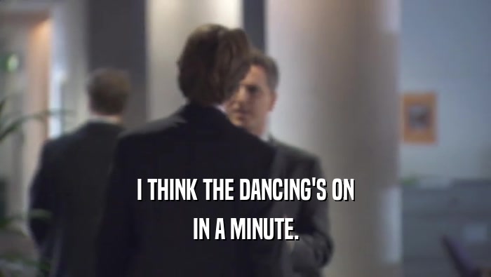 I THINK THE DANCING'S ON IN A MINUTE. 