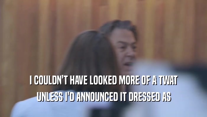 I COULDN'T HAVE LOOKED MORE OF A TWAT UNLESS I'D ANNOUNCED IT DRESSED AS UNLESS I'D ANNOUNCED IT DRESSED AS