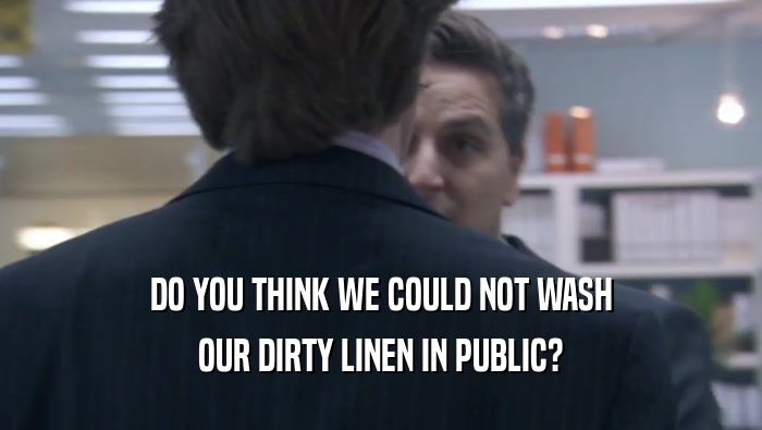 DO YOU THINK WE COULD NOT WASH OUR DIRTY LINEN IN PUBLIC? 