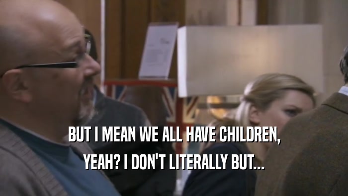 BUT I MEAN WE ALL HAVE CHILDREN, YEAH? I DON'T LITERALLY BUT... 