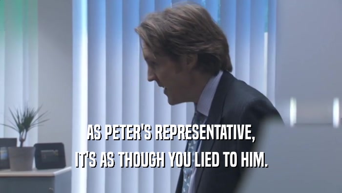 AS PETER'S REPRESENTATIVE, IT'S AS THOUGH YOU LIED TO HIM. IT'S AS THOUGH YOU LIED TO HIM.