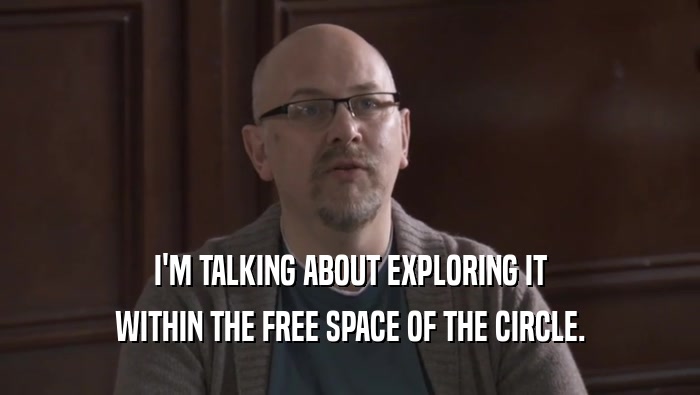 I'M TALKING ABOUT EXPLORING IT
 WITHIN THE FREE SPACE OF THE CIRCLE.
 