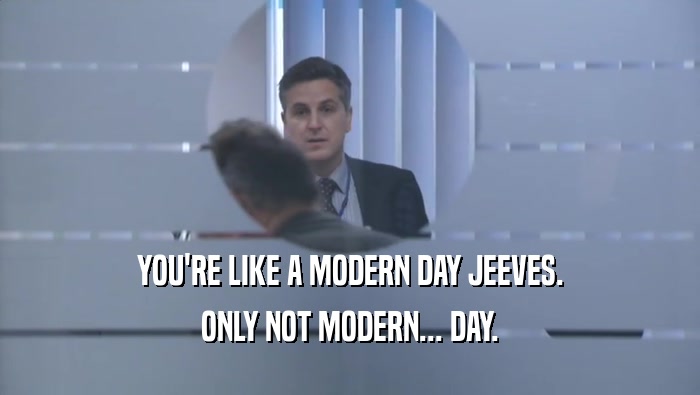 YOU'RE LIKE A MODERN DAY JEEVES. ONLY NOT MODERN... DAY. 