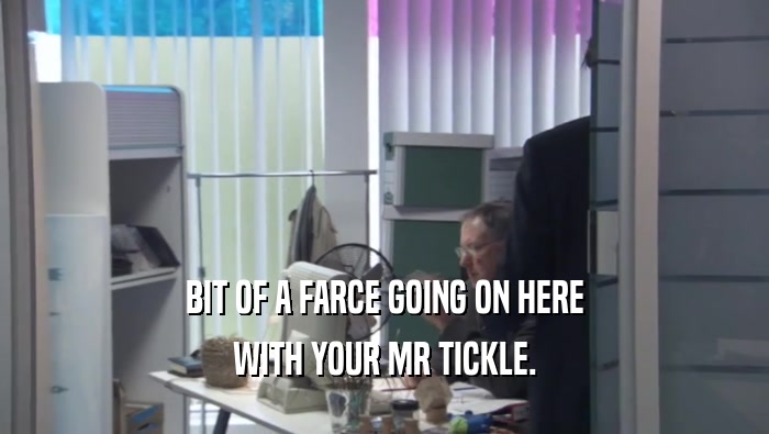 BIT OF A FARCE GOING ON HERE WITH YOUR MR TICKLE. 
