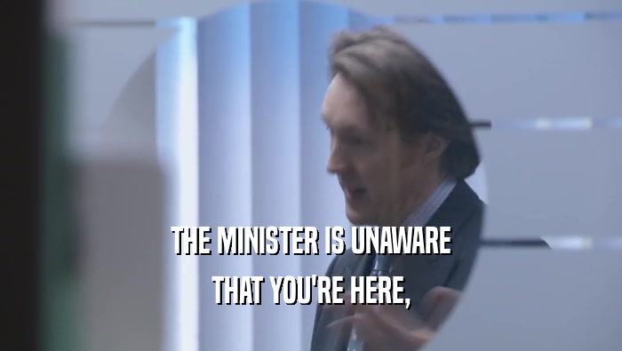 THE MINISTER IS UNAWARE THAT YOU'RE HERE, THAT YOU'RE HERE,